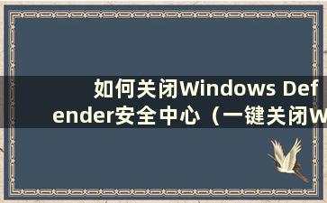 如何关闭Windows Defender安全中心（一键关闭Windows Defender安全中心）